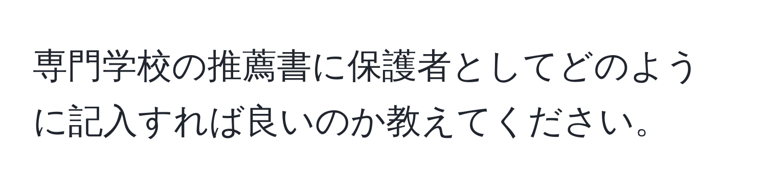 専門学校の推薦書に保護者としてどのように記入すれば良いのか教えてください。