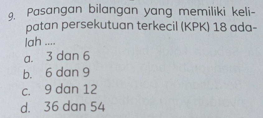 Pasangan bilangan yang memiliki keli-
patan persekutuan terkecil (KPK) 18 ada-
lah ....
a. 3 dan 6
b. 6 dan 9
c. 9 dan 12
d. 36 dan 54