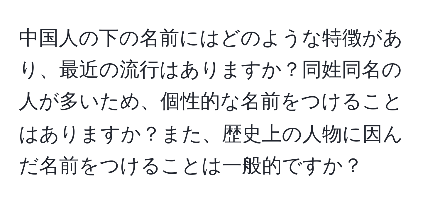 中国人の下の名前にはどのような特徴があり、最近の流行はありますか？同姓同名の人が多いため、個性的な名前をつけることはありますか？また、歴史上の人物に因んだ名前をつけることは一般的ですか？