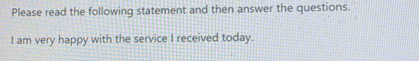 Please read the following statement and then answer the questions. 
I am very happy with the service I received today.