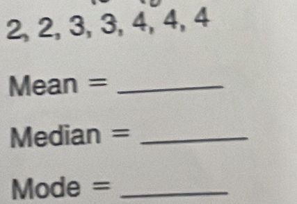 2, 2, 3, 3, 4, 4, 4
Mean =_ 
Median =_ 
Mode =_