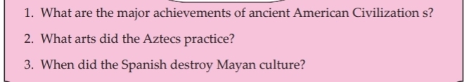 What are the major achievements of ancient American Civilization s? 
2. What arts did the Aztecs practice? 
3. When did the Spanish destroy Mayan culture?