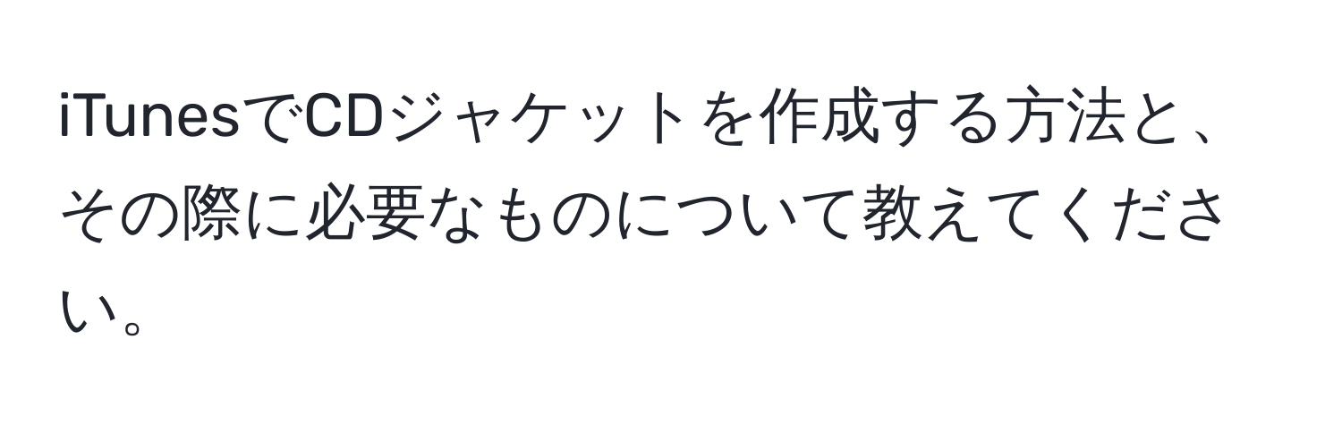 iTunesでCDジャケットを作成する方法と、その際に必要なものについて教えてください。