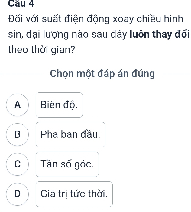 Đối với suất điện động xoay chiều hình
sin, đại lượng nào sau đây luôn thay đổi
theo thời gian?
Chọn một đáp án đúng
A Biên độ.
B Pha ban đầu.
C Tần số góc.
D Giá trị tức thời.