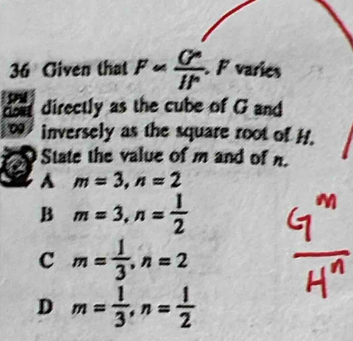 Given that F= G^n/lr  F varies
dn directly as the cube of G and
0 inversely as the square root of H
State the value of m and of n.
A m=3, n=2
B m=3, n= 1/2 
c m= 1/3 , n=2
D m= 1/3 , n= 1/2 