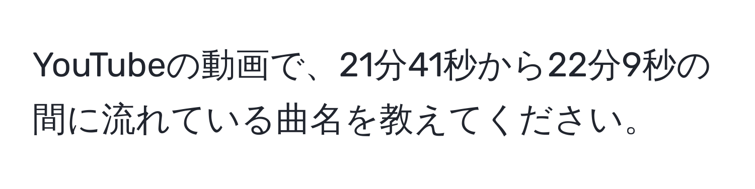 YouTubeの動画で、21分41秒から22分9秒の間に流れている曲名を教えてください。