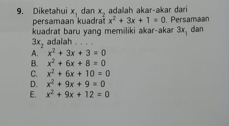 Diketahui x_1 dan x_2 adalah akar-akar dari
persamaan kuadrat x^2+3x+1=0. Persamaan
kuadrat baru yang memiliki akar-akar 3x_1 dan
3x_2 adalah . . . .
A. x^2+3x+3=0
B. x^2+6x+8=0
C. x^2+6x+10=0
D. x^2+9x+9=0
E. x^2+9x+12=0