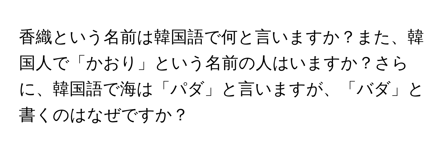 香織という名前は韓国語で何と言いますか？また、韓国人で「かおり」という名前の人はいますか？さらに、韓国語で海は「パダ」と言いますが、「バダ」と書くのはなぜですか？