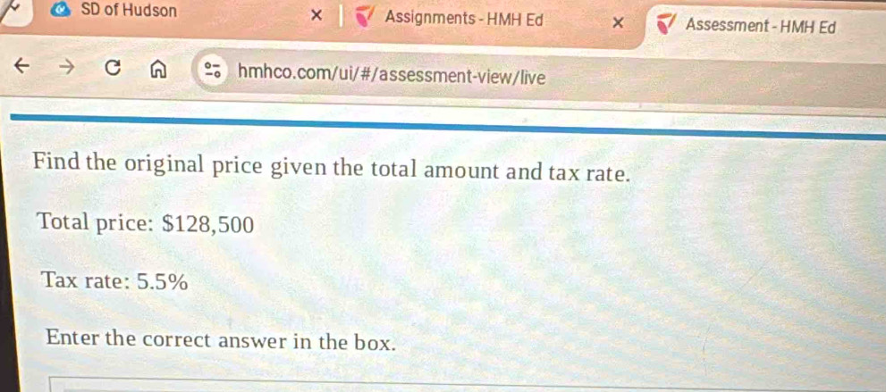 SD of Hudson × Assignments - HMH Ed Assessment - HMH Ed 
hmhco.com/ui/#/assessment-view/live 
Find the original price given the total amount and tax rate. 
Total price: $128,500
Tax rate: 5.5%
Enter the correct answer in the box.