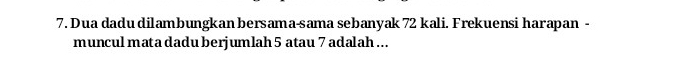 Dua dadu dilambungkan bersama-sama sebanyak 72 kali. Frekuensi harapan - 
muncul mata dadu berjumlah 5 atau 7 adalah...