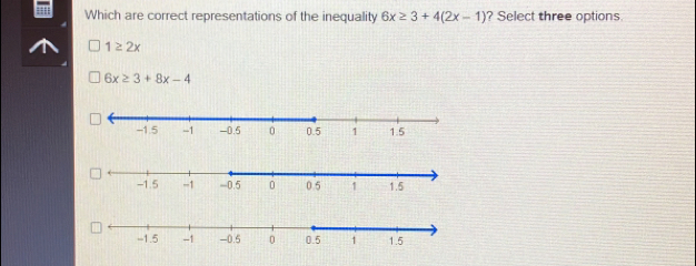 Which are correct representations of the inequality 6x≥ 3+4(2x-1) ? Select three options
1≥ 2x
6x≥ 3+8x-4
-1.5 -1 -0.5 0 0 5 1 1.5
-1.5 -1 -0.5 0 0.5 1 1.5