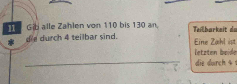 Gib alle Zahlen von 110 bis 130 an, 
Teilbarkeit du 
* die durch 4 teilbar sind. 
Eine Zähl ist 
letzten beide 
_die durch 4