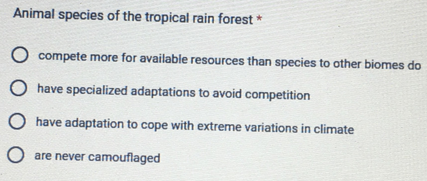 Animal species of the tropical rain forest *
compete more for available resources than species to other biomes do
have specialized adaptations to avoid competition
have adaptation to cope with extreme variations in climate
are never camouflaged