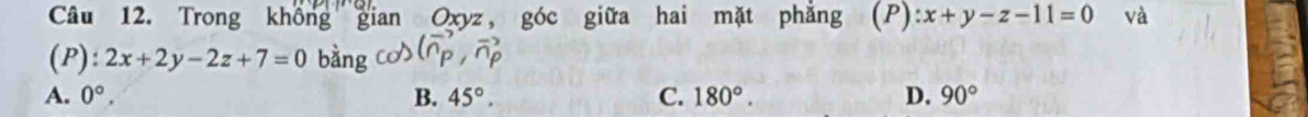 Trong không gian Oxyz, góc giữa hai mặt phẳng 1 a ):x+y-z-11=0 và
(P): 2x+2y-2z+7=0
A. 0°, B. 45°. C. 180°. D. 90°