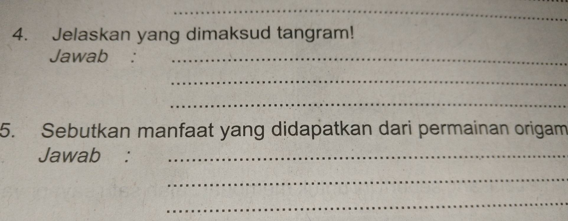 Jelaskan yang dimaksud tangram! 
Jawab _ 
_ 
_ 
5. Sebutkan manfaat yang didapatkan dari permainan origam 
Jawab :_ 
_ 
_