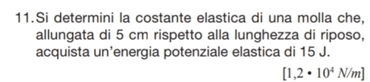 Si determini la costante elastica di una molla che, 
allungata di 5 cm rispetto alla lunghezza di riposo, 
acquista un’energia potenziale elastica di 15 J.
[1,2· 10^4N/m]