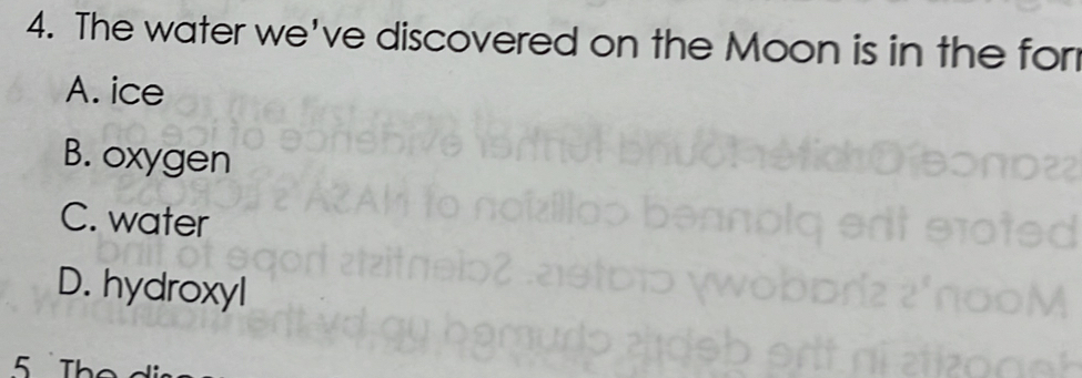 The water we've discovered on the Moon is in the for
A. ice
B. oxygen
C. water
D. hydroxyl