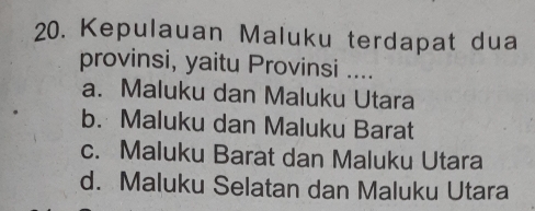 Kepulauan Maluku terdapat dua
provinsi, yaitu Provinsi ....
a. Maluku dan Maluku Utara
b. Maluku dan Maluku Barat
c. Maluku Barat dan Maluku Utara
d. Maluku Selatan dan Maluku Utara