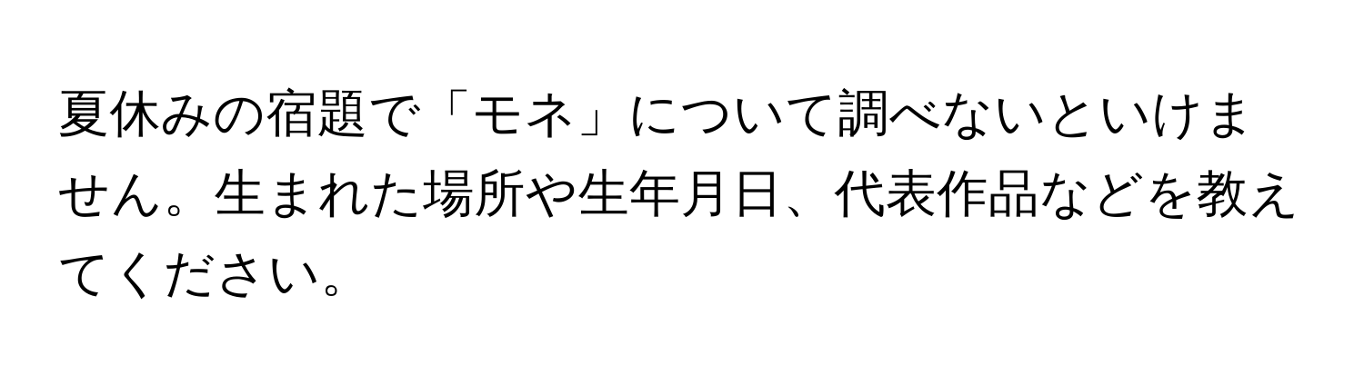 夏休みの宿題で「モネ」について調べないといけません。生まれた場所や生年月日、代表作品などを教えてください。