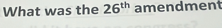 What was the 26^(th) amendment