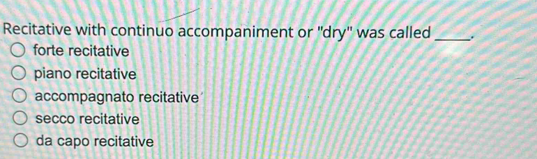 Recitative with continuo accompaniment or 'dry'' was called _.
forte recitative
piano recitative
accompagnato recitative
secco recitative
da capo recitative
