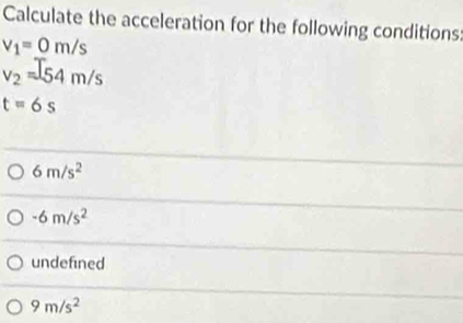 Calculate the acceleration for the following conditions:
v_1=0m/s
v_2=54m/s
t=6s
6m/s^2
-6m/s^2
undefined
9m/s^2