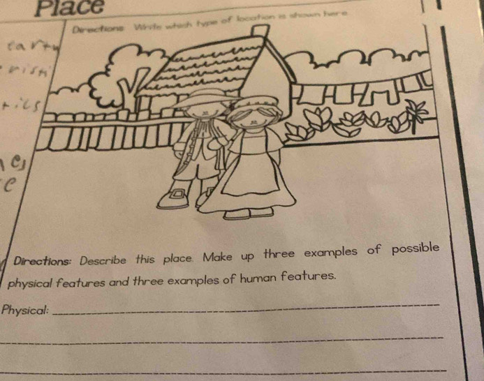 Place 
Directions: Wirite which type of location is shown here 
Directions: Describe this place. Make up three examples of possible 
physical features and three examples of human features. 
Physical: 
_ 
_ 
_