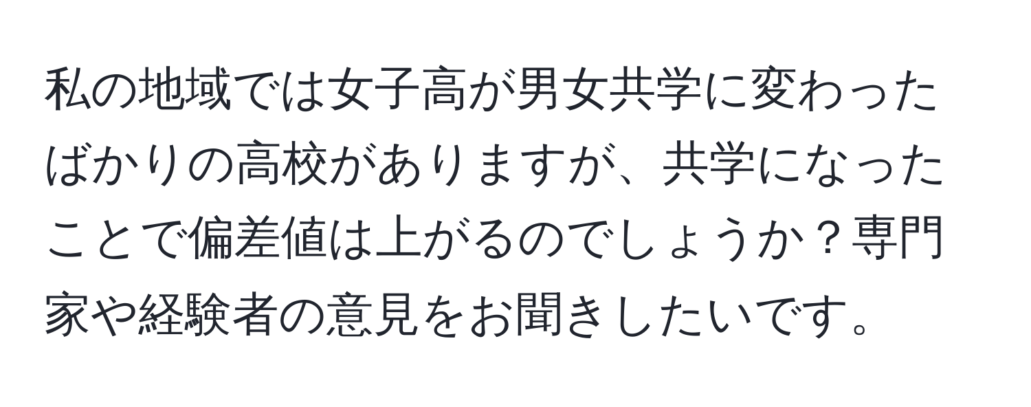 私の地域では女子高が男女共学に変わったばかりの高校がありますが、共学になったことで偏差値は上がるのでしょうか？専門家や経験者の意見をお聞きしたいです。