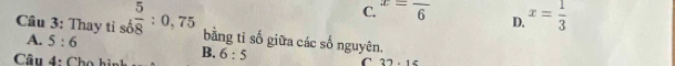 C. x=frac 6
Câu 3: Thay tỉ số  5/8 :0,75 A. 5:6 D. x= 1/3 
bằng tỉ số giữa các số nguyên.
Câu 4: Cho hìn B. 6:5 C 32· 16