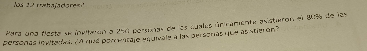 los 12 trabajadores? 
Para una fiesta se invitaron a 250 personas de las cuales únicamente asistieron el 80% de las 
personas invitadas. ¿A qué porcentaje equivale a las personas que asistieron?