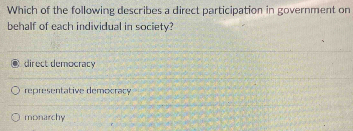 Which of the following describes a direct participation in government on
behalf of each individual in society?
direct democracy
representative democracy
monarchy