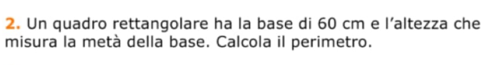 Un quadro rettangolare ha la base di 60 cm e l’altezza che 
misura la metà della base. Calcola il perimetro.