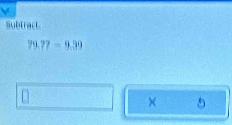 Subtract
79.77=9.39
a 
×