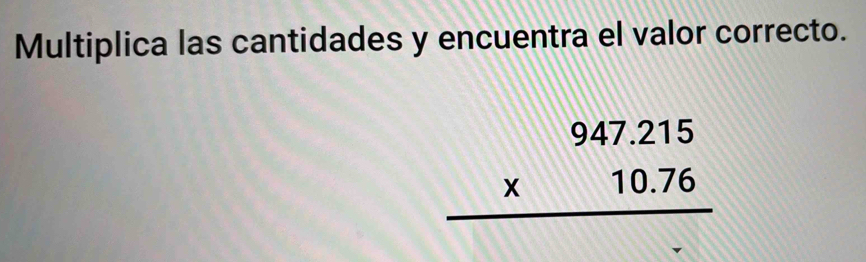 Multiplica las cantidades y encuentra el valor correcto.
beginarrayr 947.215 * 10.76 hline endarray