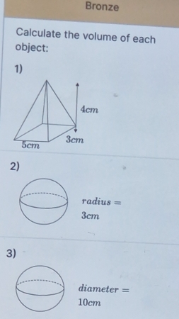 Bronze 
Calculate the volume of each 
object: 
1) 
2)
radius =
3cm
3)
diameter =
10cm