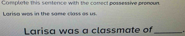 Complete this sentence with the correct possessive pronoun. 
Larisa was in the same class as us. 
Larisa was a classmate of_ 
.