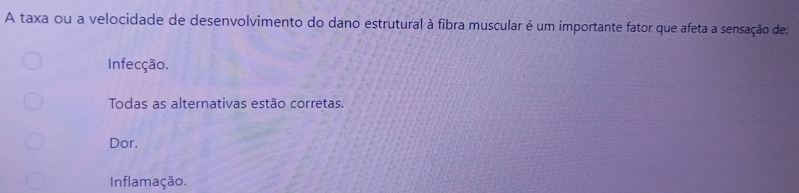 A taxa ou a velocidade de desenvolvimento do dano estrutural à fibra muscular é um importante fator que afeta a sensação de:
Infecção.
Todas as alternativas estão corretas.
Dor.
Inflamação.