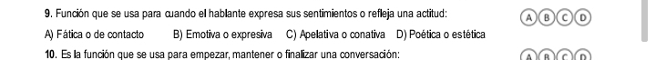 Función que se usa para cuando el hablante expresa sus sentimientos o refleja una actitud: A B CD
A) Fática o de contacto B) Emotiva o expresiva C) Apellativa o conativa D) Poética o estética
10. Es la función que se usa para empezar, mantener o finalizar una conversación: