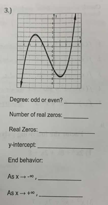 3.)
Degree: odd or even?_
_
Number of real zeros:
_
Real Zeros:
y-intercept:_
End behavior:
As Xto -∈fty _
As Xto +∈fty
_