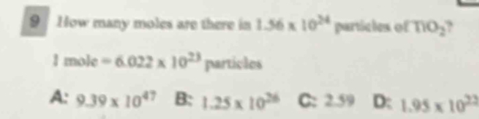 How many moles are there in 1.56* 10^(24) particles of TiO_2
1mole=6.022* 10^(23) particles
A: 9.39* 10^(47) B: 1.25* 10^(26) C: 2.59 D: 1.95* 10^(22)