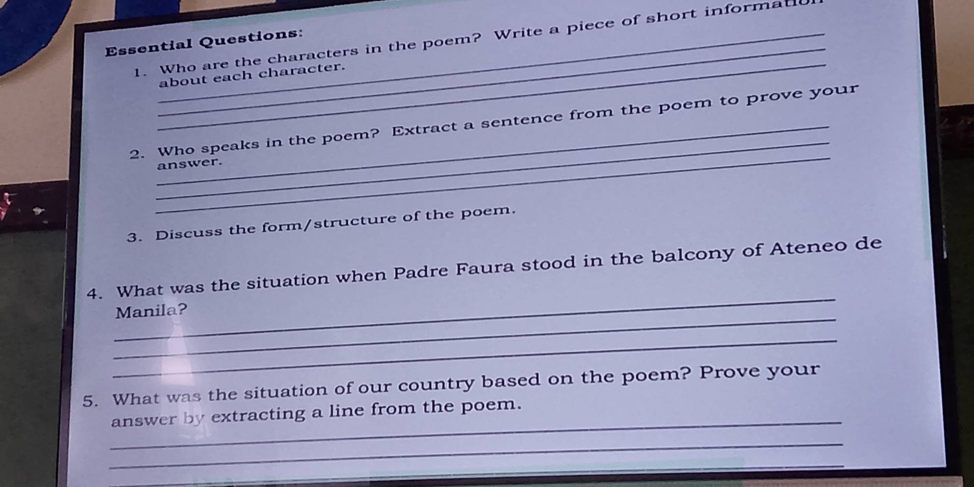 Who are the characters in the poem? Write a piece of short informat 
Essential Questions: 
_ 
about each character. 
_ 
_ 
2. Who speaks in the poem? Extract a sentence from the poem to prove your 
answer. 
3. Discuss the form/structure of the poem. 
_ 
4. What was the situation when Padre Faura stood in the balcony of Ateneo de 
_ 
Manila? 
_ 
5. What was the situation of our country based on the poem? Prove your 
_ 
answer by extracting a line from the poem. 
_ 
_ 
_