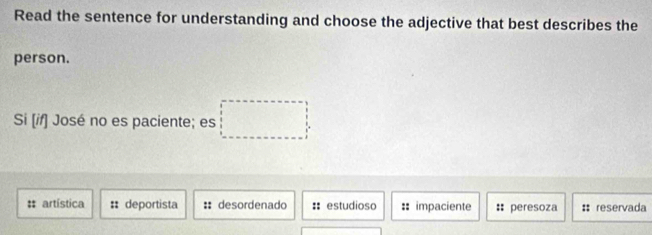 Read the sentence for understanding and choose the adjective that best describes the
person.
Si [if] José no es paciente; es □
: artística :: deportista :: desordenado :: estudioso : impaciente :: peresoza :: reservada