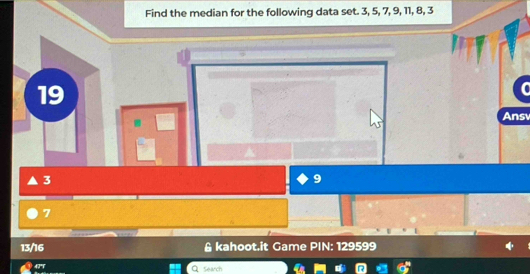 Find the median for the following data set. 3, 5, 7, 9, 11, 8, 3
19
Ans
3
9
7
13/16 & kahoot.it Game PIN: 129599
4 Search