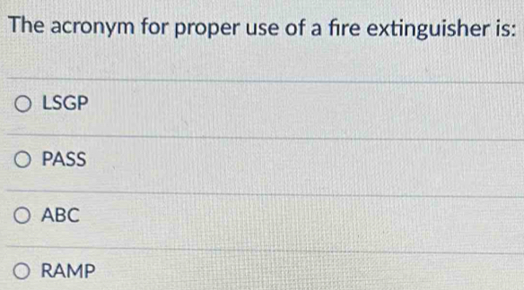 The acronym for proper use of a fire extinguisher is:
LSGP
PASS
ABC
RAMP