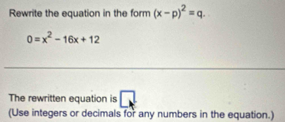 Rewrite the equation in the form (x-p)^2=q.
0=x^2-16x+12
The rewritten equation is □ k^2
(Use integers or decimals for any numbers in the equation.)