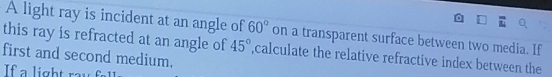 A light ray is incident at an angle of 60°
this ray is refracted at an angle of on a transparent surface between two media. If 
first and second medium,
45° ,calculate the relative refractive index between the