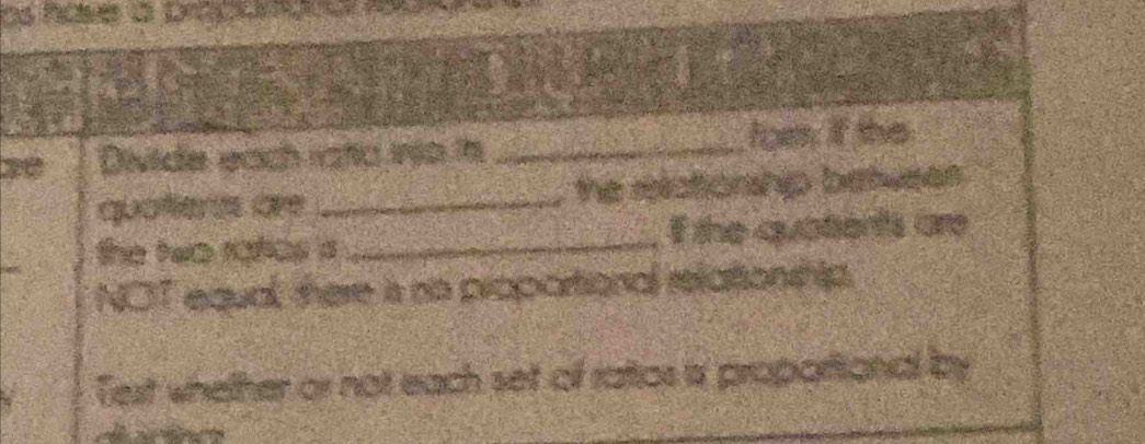 os have a pracióma 
20 Divide each rata ino in _fors; if the 
quoñeres are _the relationship betweer 
the two ratics s _If the quatents are 
NOT equal, there is no propartional relationship 
Text whether or not each set of ratios i proportional by