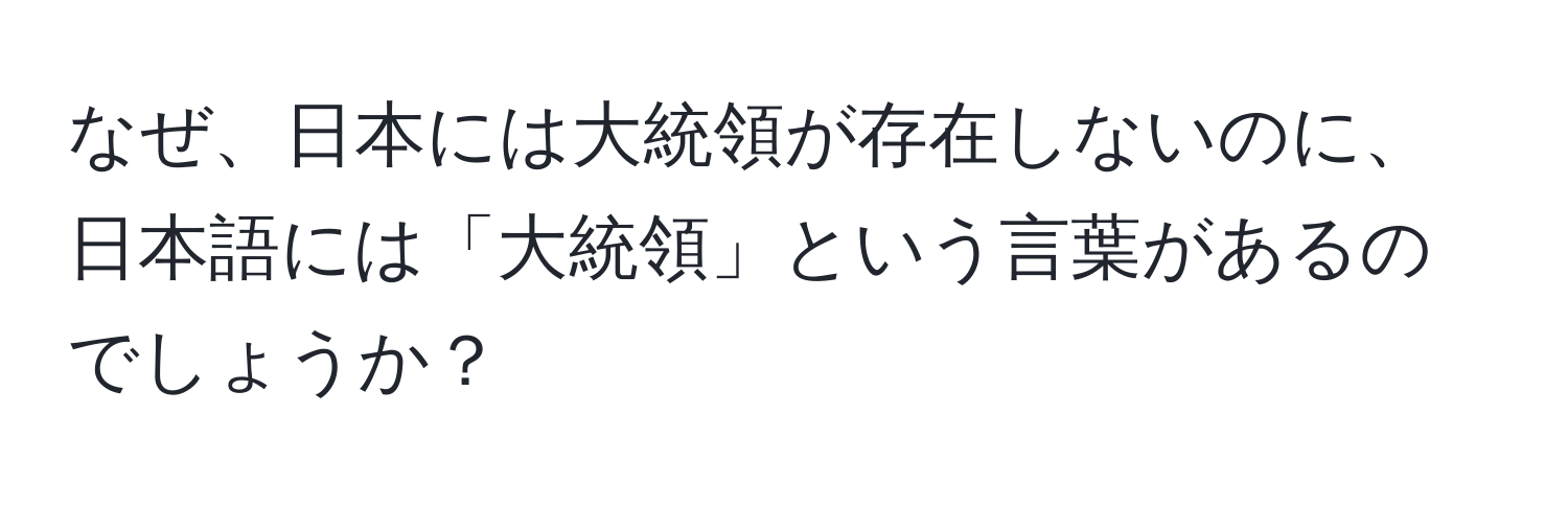 なぜ、日本には大統領が存在しないのに、日本語には「大統領」という言葉があるのでしょうか？