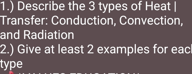 1.) Describe the 3 types of Heat | 
Transfer: Conduction, Convection, 
and Radiation 
2.) Give at least 2 examples for eac 
type