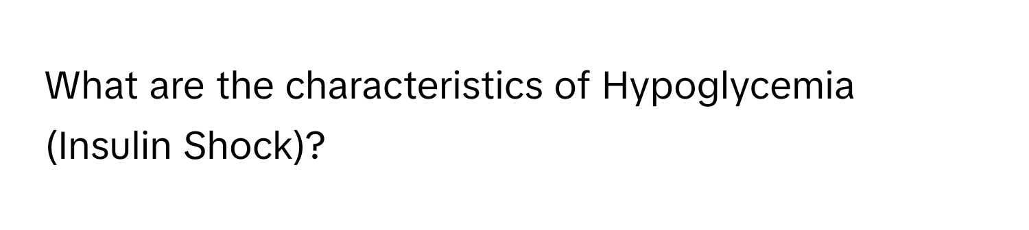 What are the characteristics of Hypoglycemia (Insulin Shock)?